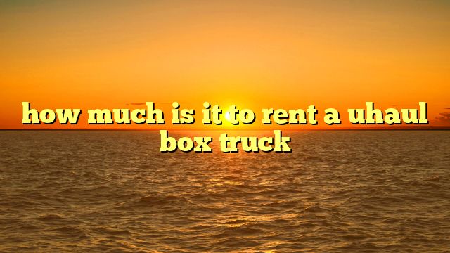 how much is it to rent a uhaul box truck