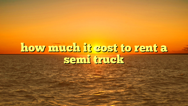 how much it cost to rent a semi truck