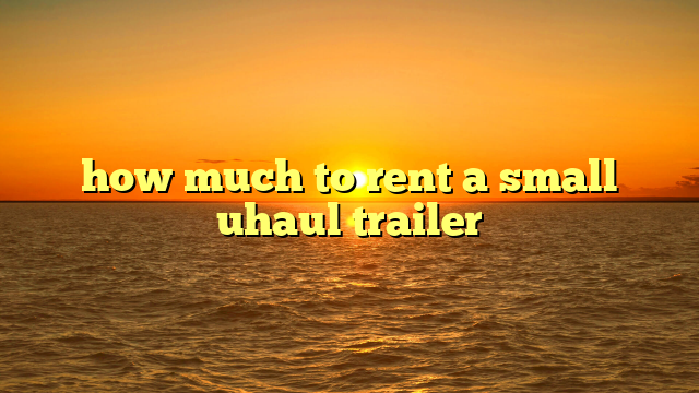 how much to rent a small uhaul trailer