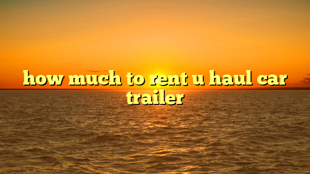 how much to rent u haul car trailer