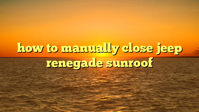 how to manually close jeep renegade sunroof