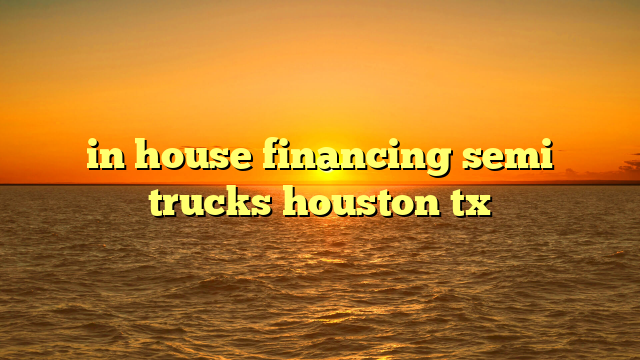 in house financing semi trucks houston tx