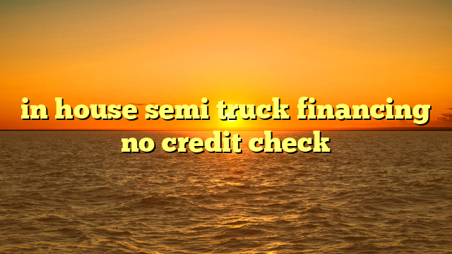 in house semi truck financing no credit check