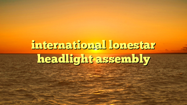 international lonestar headlight assembly