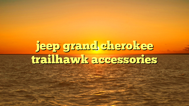 jeep grand cherokee trailhawk accessories