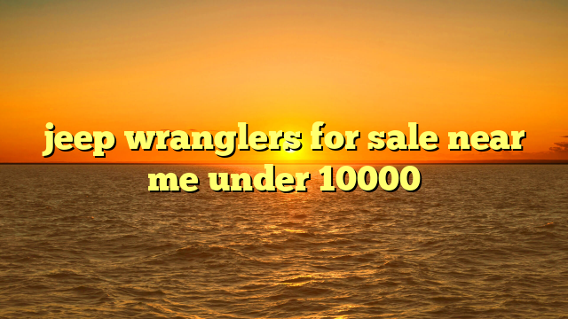 jeep wranglers for sale near me under 10000