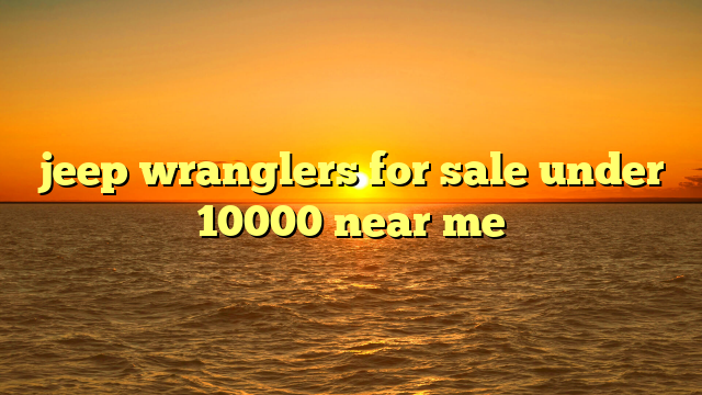 jeep wranglers for sale under 10000 near me