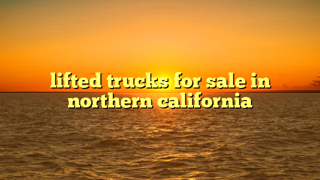 lifted trucks for sale in northern california