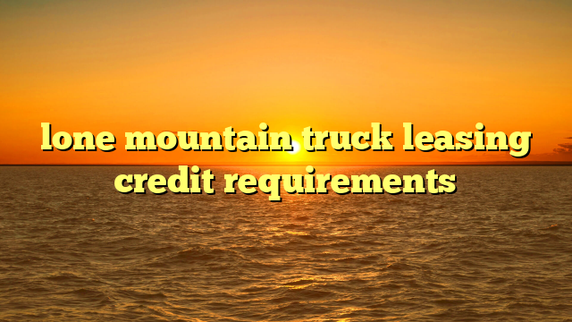 lone mountain truck leasing credit requirements