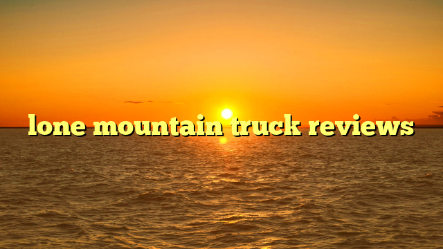 lone mountain truck reviews