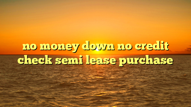 no money down no credit check semi lease purchase