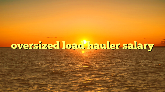 oversized load hauler salary