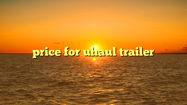 price for uhaul trailer