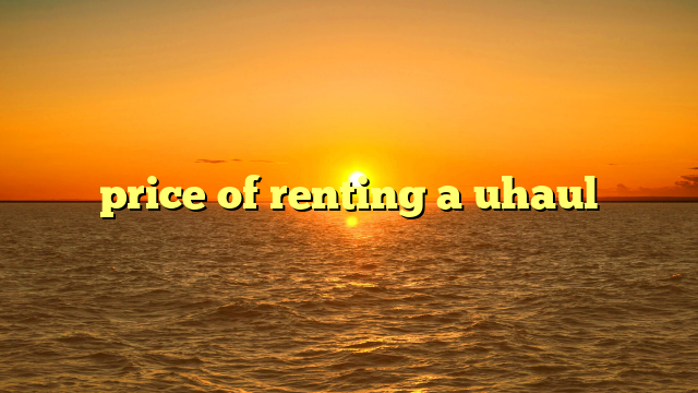 price of renting a uhaul