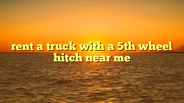 rent a truck with a 5th wheel hitch near me