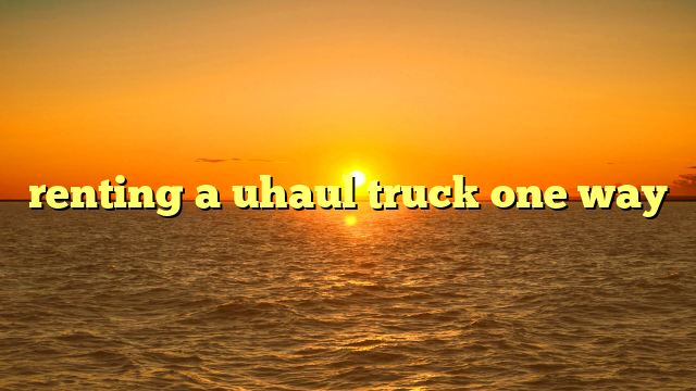 renting a uhaul truck one way