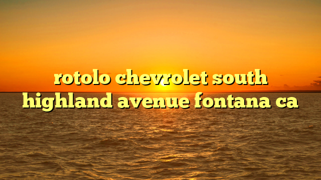 rotolo chevrolet south highland avenue fontana ca