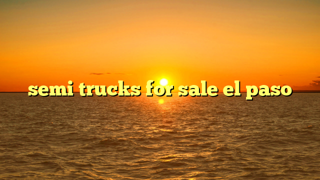 semi trucks for sale el paso