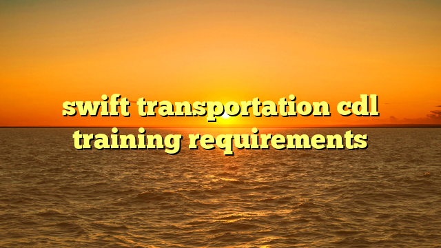 swift transportation cdl training requirements