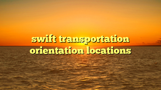 swift transportation orientation locations