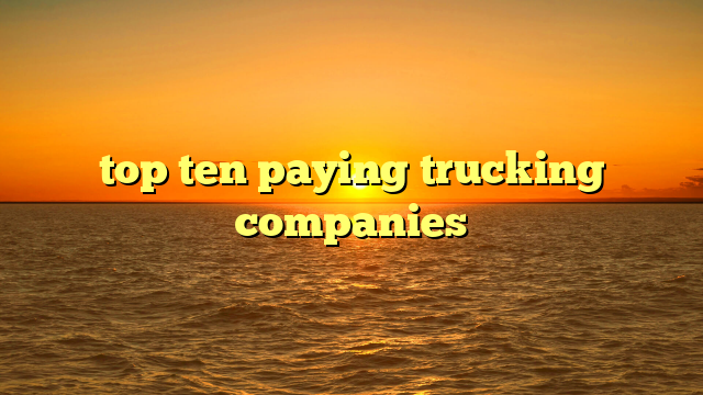 top ten paying trucking companies