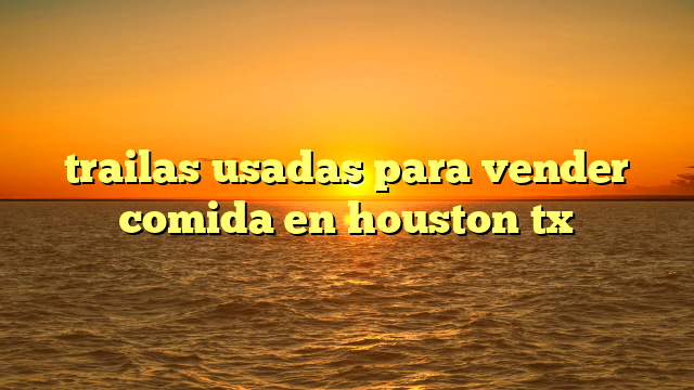 trailas usadas para vender comida en houston tx