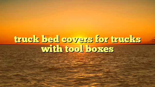 truck bed covers for trucks with tool boxes