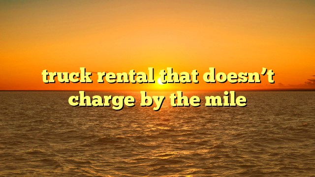 truck rental that doesn’t charge by the mile