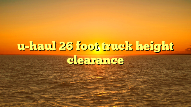 u-haul 26 foot truck height clearance