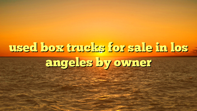 used box trucks for sale in los angeles by owner