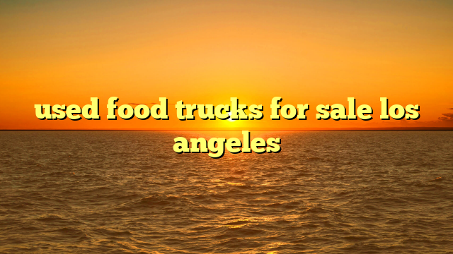 used food trucks for sale los angeles