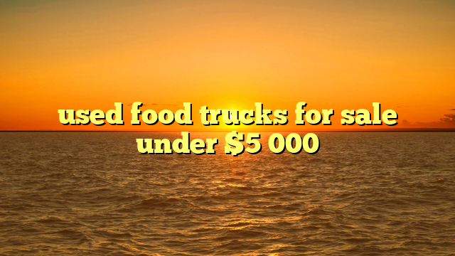 used food trucks for sale under $5 000