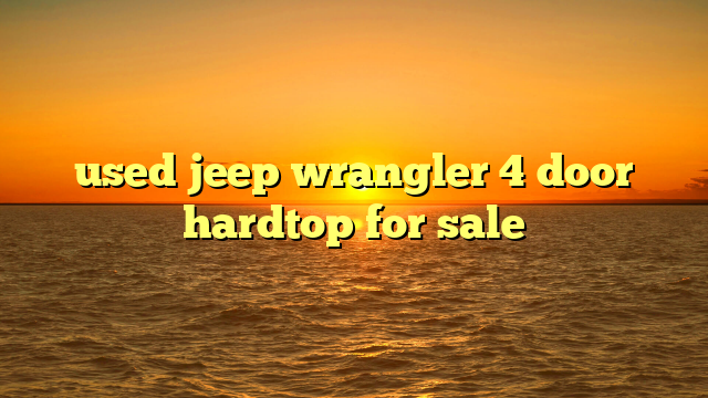 used jeep wrangler 4 door hardtop for sale