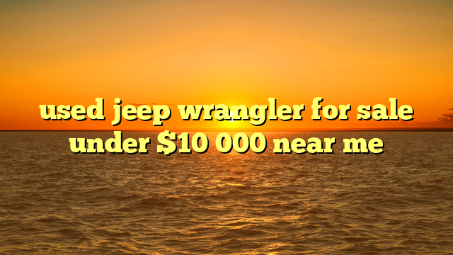 used jeep wrangler for sale under $10 000 near me