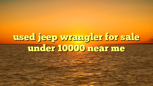 used jeep wrangler for sale under 10000 near me