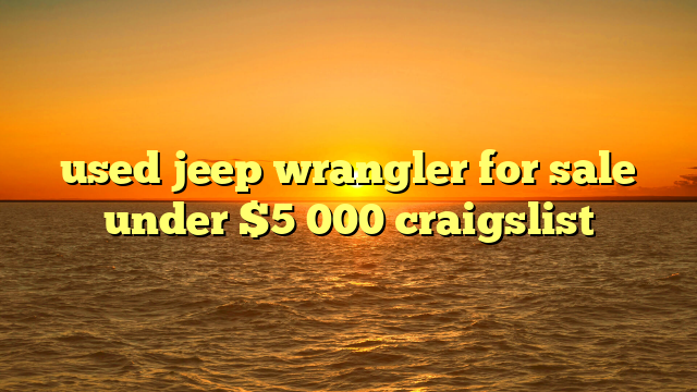 used jeep wrangler for sale under $5 000 craigslist