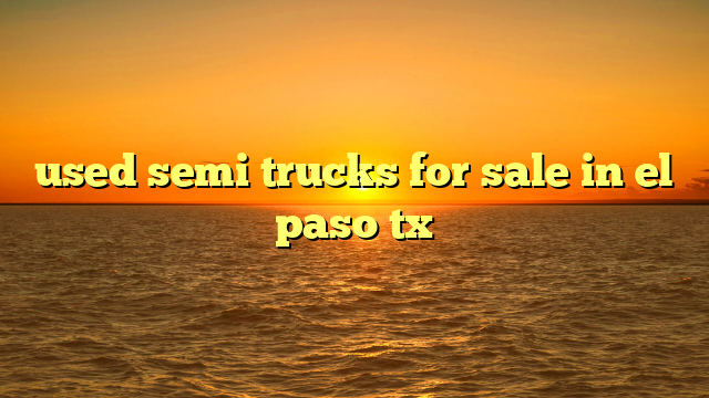 used semi trucks for sale in el paso tx