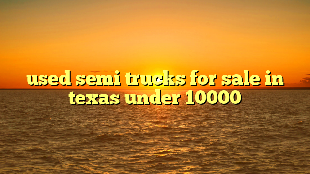 used semi trucks for sale in texas under 10000