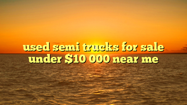 used semi trucks for sale under $10 000 near me