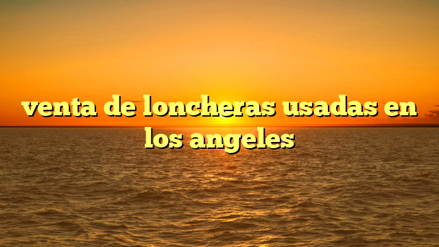 venta de loncheras usadas en los angeles